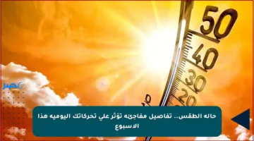 حالة الطقس.. تفاصيل مفاجئة تؤثر على تحركاتك اليومية هذا الأسبوع